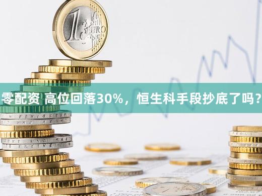 零配资 高位回落30%,恒生科手段抄底了吗?