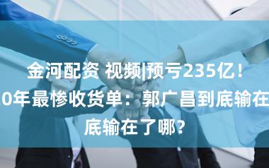 金河配资 视频|预亏235亿！复星20年最惨收货单：郭广昌到底输在了哪？