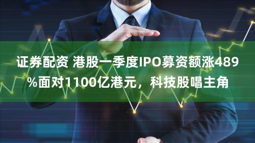 证券配资 港股一季度IPO募资额涨489%面对1100亿港元，科技股唱主角
