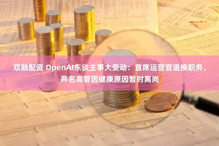 双融配资 OpenAI东谈主事大变动:首席运营官退换职务,两名高管因健康原因暂时离岗
