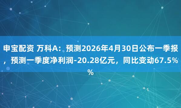 申宝配资 万科A:预测2026年4月30日公布一季报,预测一季度净利润-20.28亿元,同比变动67.5%