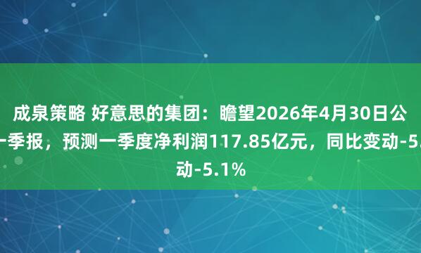 成泉策略 好意思的集团：瞻望2026年4月30日公布一季报，预测一季度净利润117.85亿元，同比变动-5.1%