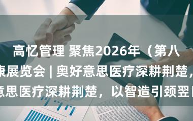 高忆管理 聚焦2026年（第八届）寰球大健康展览会 | 奥好意思医疗深耕荆楚，以智造引颈翌日