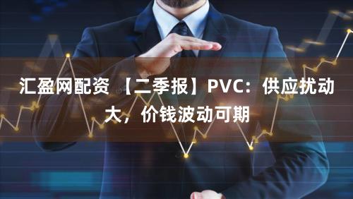 汇盈网配资 【二季报】PVC:供应扰动大,价钱波动可期
