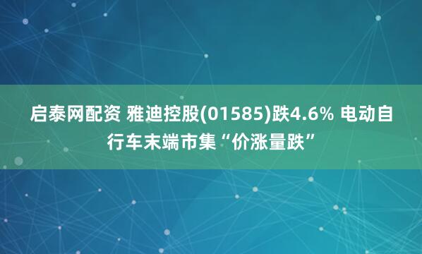 启泰网配资 雅迪控股(01585)跌4.6% 电动自行车末端市集“价涨量跌”