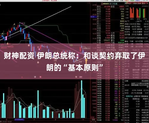 财神配资 伊朗总统称：和谈契约弃取了伊朗的“基本原则”