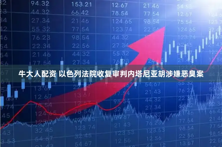 牛大人配资 以色列法院收复审判内塔尼亚胡涉嫌恶臭案