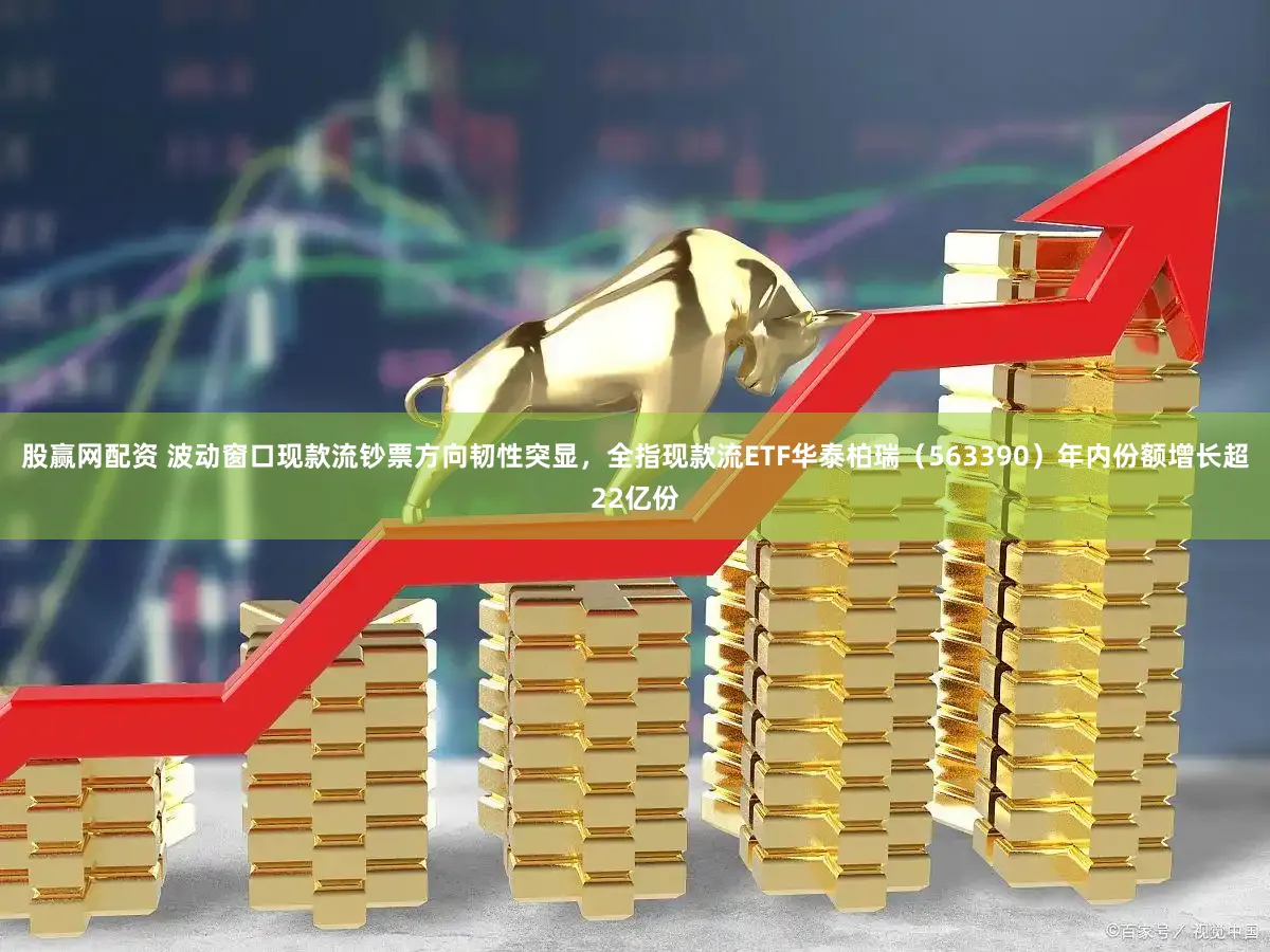股赢网配资 波动窗口现款流钞票方向韧性突显,全指现款流ETF华泰柏瑞(563390)年内份额增长超22亿份