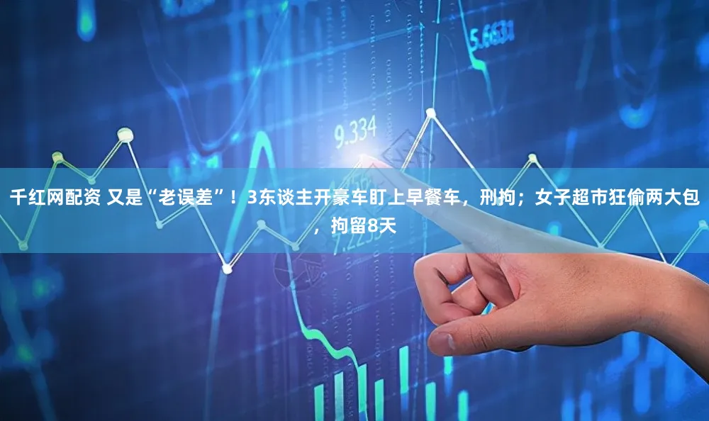 千红网配资 又是“老误差”!3东谈主开豪车盯上早餐车,刑拘;女子超市狂偷两大包,拘留8天