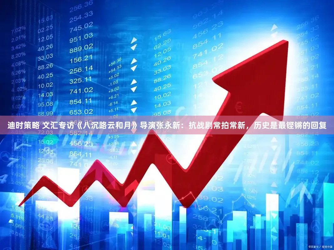 迪时策略 文汇专访《八沉路云和月》导演张永新:抗战剧常拍常新,历史是最铿锵的回复