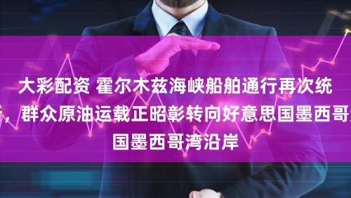 大彩配资 霍尔木兹海峡船舶通行再次统统中断,群众原油运载正昭彰转向好意思国墨西哥湾沿岸