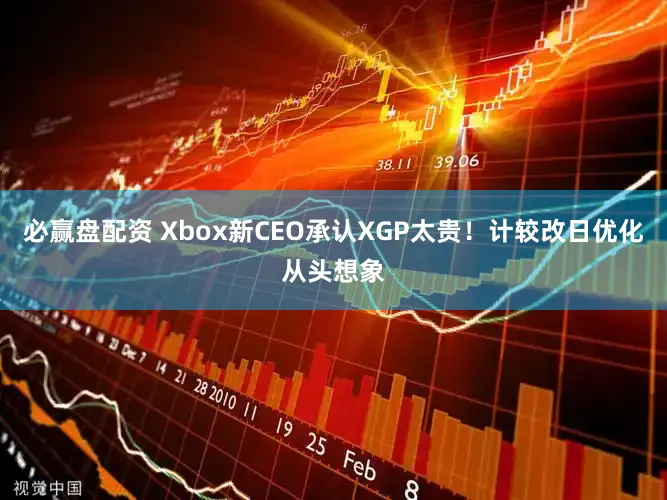 必赢盘配资 Xbox新CEO承认XGP太贵!计较改日优化从头想象