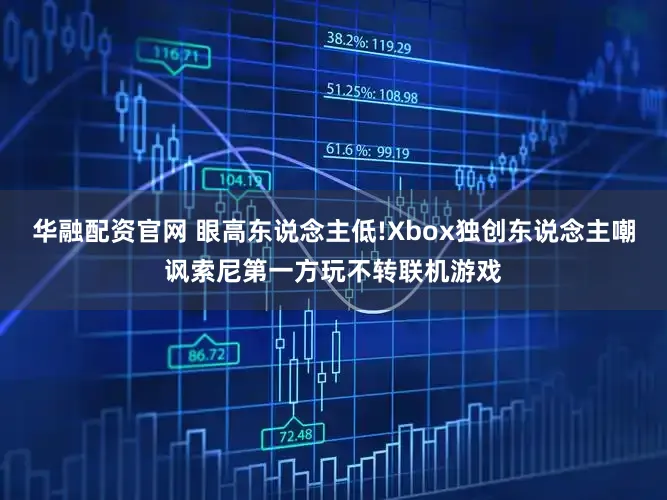 华融配资官网 眼高东说念主低!Xbox独创东说念主嘲讽索尼第一方玩不转联机游戏