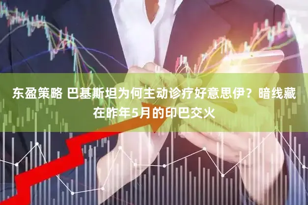 东盈策略 巴基斯坦为何主动诊疗好意思伊?暗线藏在昨年5月的印巴交火