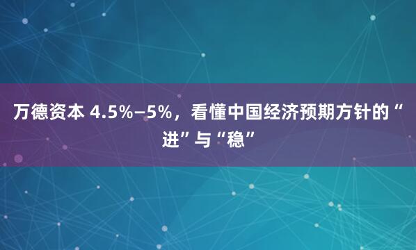 万德资本 4.5%—5%,看懂中国经济预期方针的“进”与“稳”