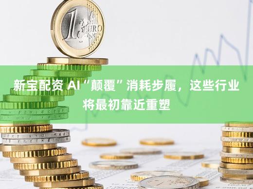 新宝配资 AI“颠覆”消耗步履,这些行业将最初靠近重塑
