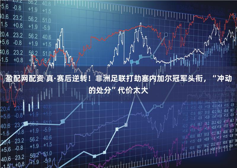 盈配网配资 真·赛后逆转！非洲足联打劫塞内加尔冠军头衔，“冲动的处分”代价太大