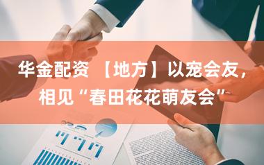 华金配资 【地方】以宠会友，相见“春田花花萌友会”