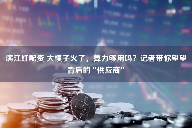 满江红配资 大模子火了，算力够用吗？记者带你望望背后的“供应商”