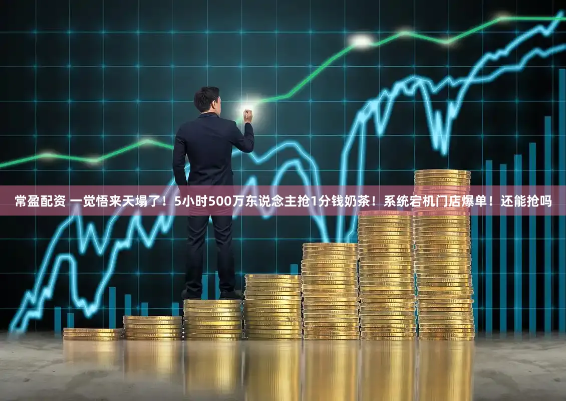 常盈配资 一觉悟来天塌了!5小时500万东说念主抢1分钱奶茶!系统宕机门店爆单!还能抢吗