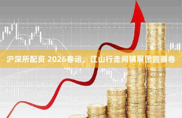 沪深所配资 2026春运，江山行走间铺展团圆画卷