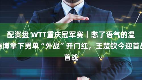 配资盘 WTT重庆冠军赛|憋了语气的温瑞博拿下男单“外战”开门红,王楚钦今迎首战