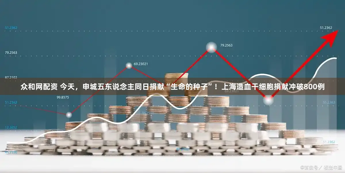 众和网配资 今天，申城五东说念主同日捐献“生命的种子”！上海造血干细胞捐献冲破800例