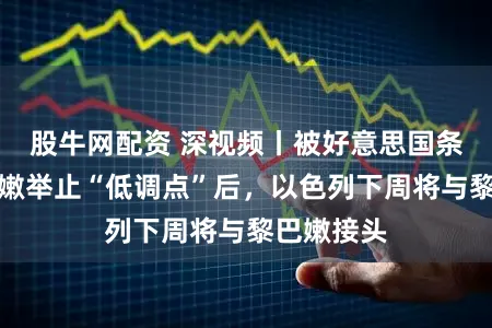 股牛网配资 深视频丨被好意思国条目对黎巴嫩举止“低调点”后，以色列下周将与黎巴嫩接头