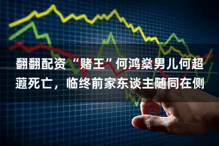 翻翻配资 “赌王”何鸿燊男儿何超蕸死亡，临终前家东谈主随同在侧