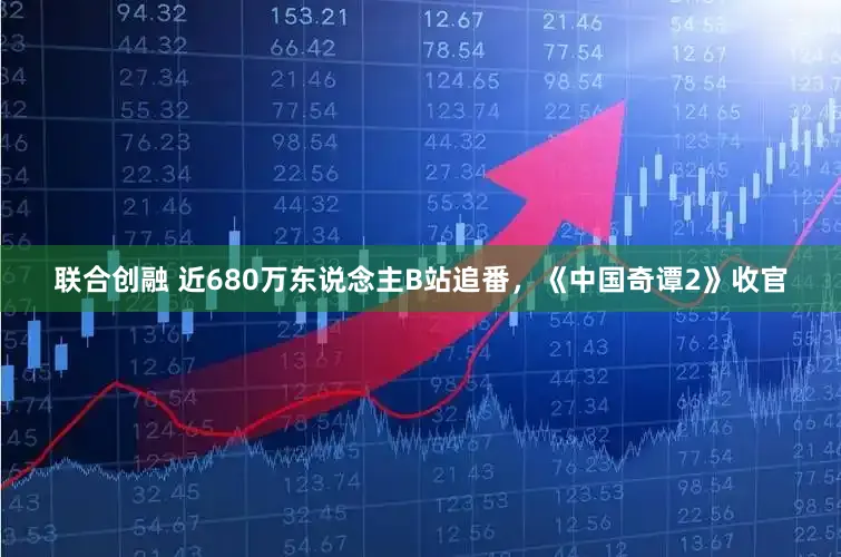 联合创融 近680万东说念主B站追番,《中国奇谭2》收官