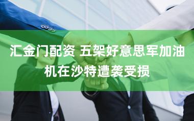 汇金门配资 五架好意思军加油机在沙特遭袭受损