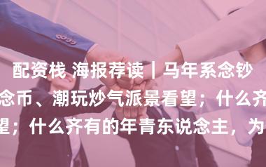 配资栈 海报荐读｜马年系念钞溢价80%，系念币、潮玩炒气派景看望；什么齐有的年青东说念主，为何躁急?