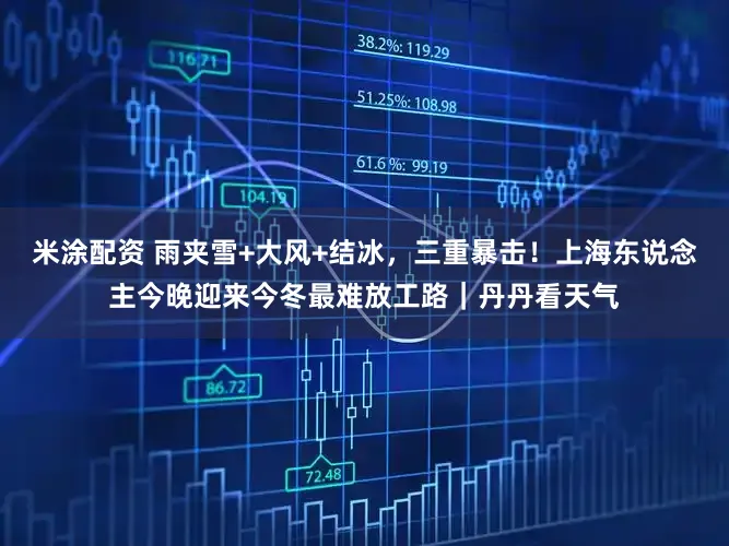 米涂配资 雨夹雪+大风+结冰，三重暴击！上海东说念主今晚迎来今冬最难放工路｜丹丹看天气
