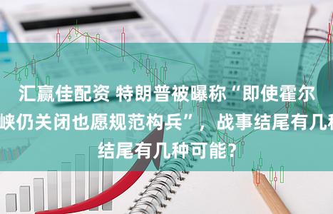 汇赢佳配资 特朗普被曝称“即使霍尔木兹海峡仍关闭也愿规范构兵”，战事结尾有几种可能？