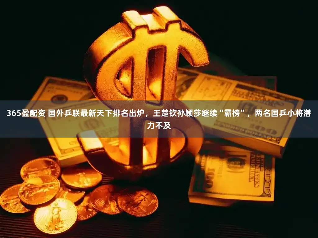 365盈配资 国外乒联最新天下排名出炉，王楚钦孙颖莎继续“霸榜”，两名国乒小将潜力不及