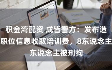 积金湾配资 成皆警方:发布造作高薪职位信息收取培训费,8东说念主被刑拘