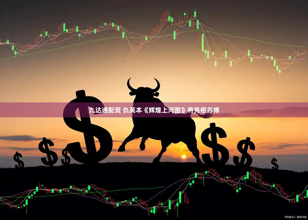 九达通配资 仇英本《辉煌上河图》将亮相苏博