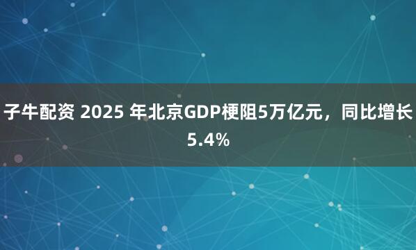 子牛配资 2025 年北京GDP梗阻5万亿元，同比增长5.4%
