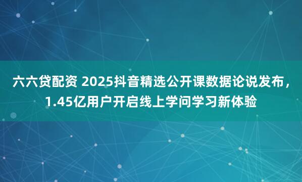 六六贷配资 2025抖音精选公开课数据论说发布,1.45亿用户开启线上学问学习新体验