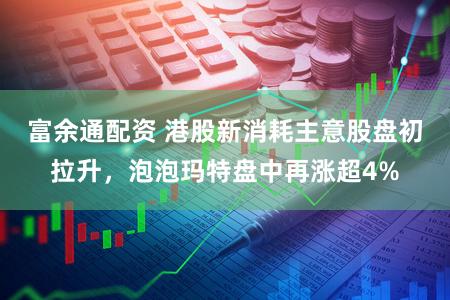 富余通配资 港股新消耗主意股盘初拉升，泡泡玛特盘中再涨超4%