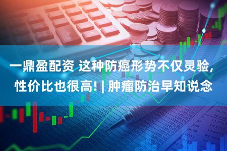 一鼎盈配资 这种防癌形势不仅灵验, 性价比也很高! | 肿瘤防治早知说念