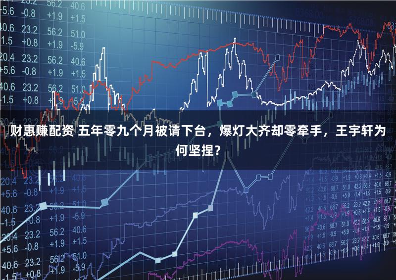 财惠赚配资 五年零九个月被请下台，爆灯大齐却零牵手，王宇轩为何坚捏？