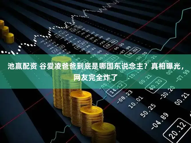 池赢配资 谷爱凌爸爸到底是哪国东说念主？真相曝光，网友完全炸了