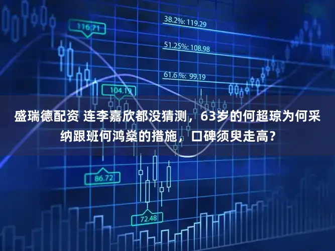 盛瑞德配资 连李嘉欣都没猜测，63岁的何超琼为何采纳跟班何鸿燊的措施，口碑须臾走高？