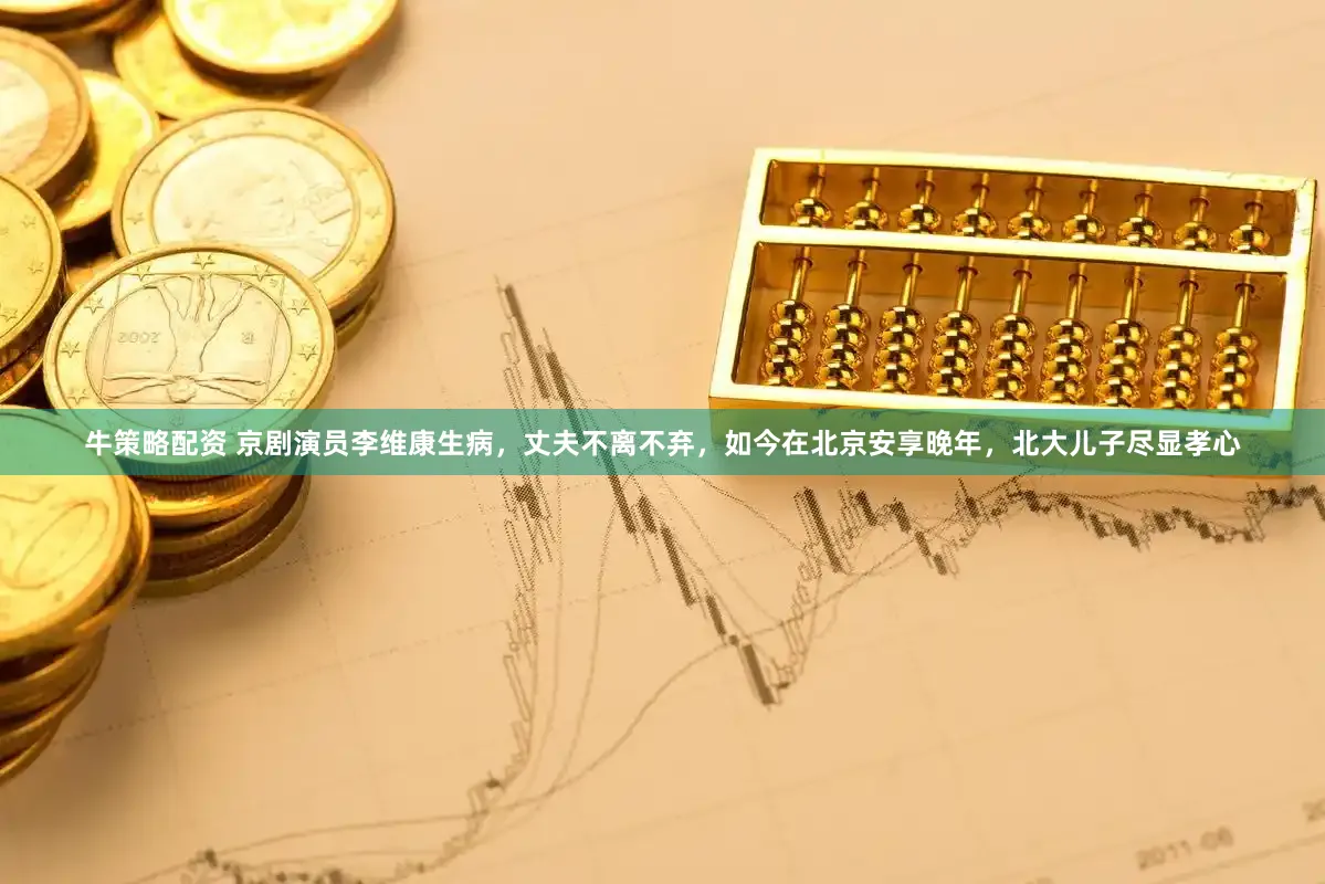 牛策略配资 京剧演员李维康生病，丈夫不离不弃，如今在北京安享晚年，北大儿子尽显孝心
