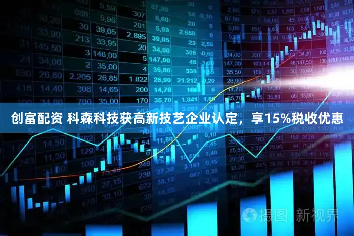 创富配资 科森科技获高新技艺企业认定，享15%税收优惠