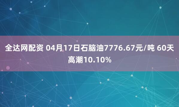 全达网配资 04月17日石脑油7776.67元/吨 60天高潮10.10%