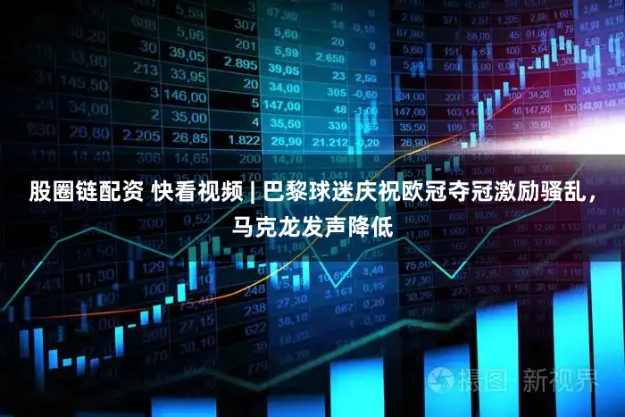 股圈链配资 快看视频 | 巴黎球迷庆祝欧冠夺冠激励骚乱，马克龙发声降低