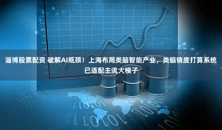 淄博股票配资 破解AI瓶颈！上海布局类脑智能产业，类脑猜度打算系统已适配主流大模子
