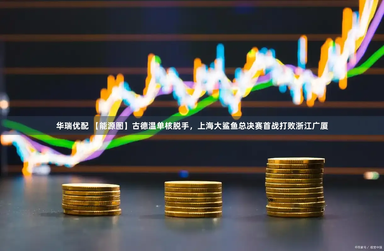 华瑞优配 【能源图】古德温单核脱手，上海大鲨鱼总决赛首战打败浙江广厦